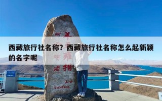 西藏旅行社名称？西藏旅行社名称怎么起新颖的名字呢