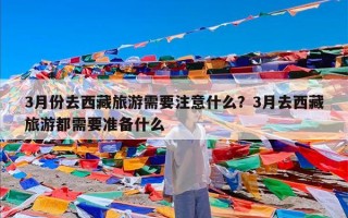 3月份去西藏旅游需要注意什么？3月去西藏旅游都需要准备什么