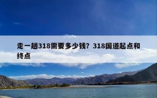 走一趟318需要多少钱？318国道起点和终点