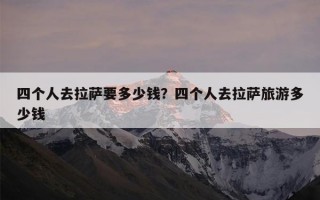 四个人去拉萨要多少钱？四个人去拉萨旅游多少钱