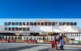 拉萨如何包车去珠峰大本营旅游？拉萨到珠峰大本营跟团旅游