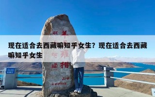现在适合去西藏嘛知乎女生？现在适合去西藏嘛知乎女生