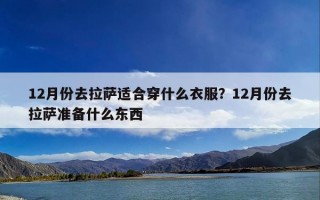 12月份去拉萨适合穿什么衣服？12月份去拉萨准备什么东西