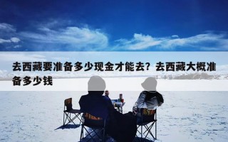 去西藏要准备多少现金才能去？去西藏大概准备多少钱