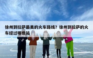 徐州到拉萨最美的火车路线？徐州到拉萨的火车经过哪些站