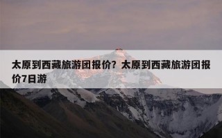 太原到西藏旅游团报价？太原到西藏旅游团报价7日游