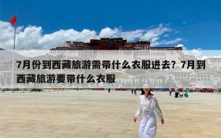 7月份到西藏旅游需带什么衣服进去？7月到西藏旅游要带什么衣服