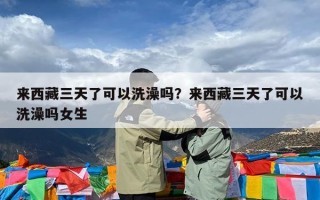来西藏三天了可以洗澡吗？来西藏三天了可以洗澡吗女生