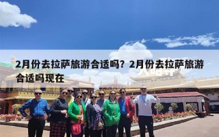 2月份去拉萨旅游合适吗？2月份去拉萨旅游合适吗现在
