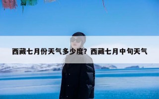 西藏七月份天气多少度？西藏七月中旬天气
