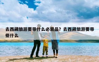 去西藏旅游要带什么必需品？去西藏旅游要带些什么