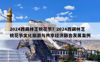 2024西藏林芝桃花节？2024西藏林芝桃花节文化旅游与共享经济融合发展案例