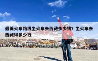 最美火车路线坐火车去西藏多少钱？坐火车去西藏得多少钱