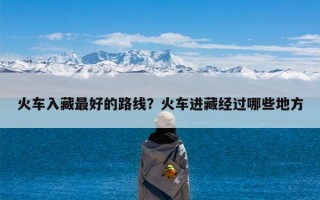 火车入藏最好的路线？火车进藏经过哪些地方