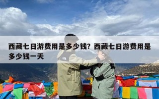 西藏七日游费用是多少钱？西藏七日游费用是多少钱一天