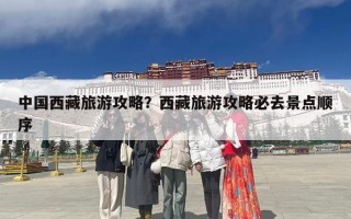 中国西藏旅游攻略？西藏旅游攻略必去景点顺序