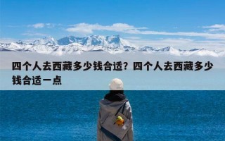 四个人去西藏多少钱合适？四个人去西藏多少钱合适一点