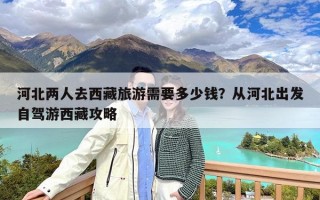 河北两人去西藏旅游需要多少钱？从河北出发自驾游西藏攻略
