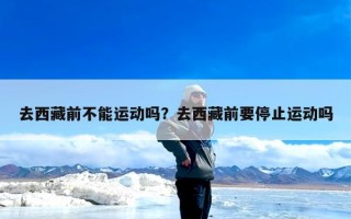 去西藏前不能运动吗？去西藏前要停止运动吗