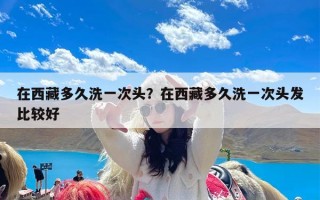 在西藏多久洗一次头？在西藏多久洗一次头发比较好