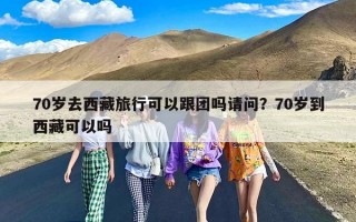 70岁去西藏旅行可以跟团吗请问？70岁到西藏可以吗