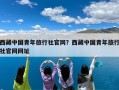 西藏中国青年旅行社官网？西藏中国青年旅行社官网网址