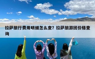 拉萨旅行费用明细怎么查？拉萨旅游团价格查询