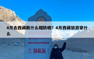 4月去西藏戴什么帽防晒？4月西藏旅游穿什么