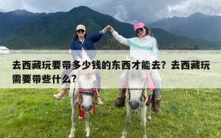 去西藏玩要带多少钱的东西才能去？去西藏玩需要带些什么?