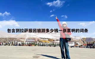 包含到拉萨报团旅游多少钱一张票啊的词条