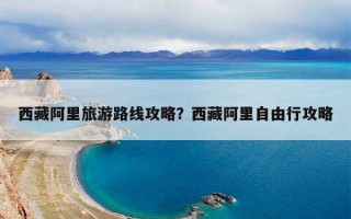 西藏阿里旅游路线攻略？西藏阿里自由行攻略