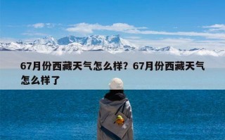 67月份西藏天气怎么样？67月份西藏天气怎么样了