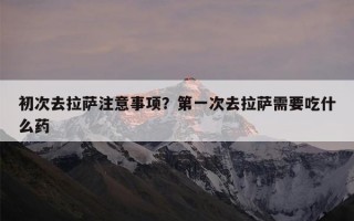 初次去拉萨注意事项？第一次去拉萨需要吃什么药