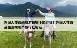 外国人在西藏旅游找哪个旅行社？外国人在西藏旅游找哪个旅行社签证