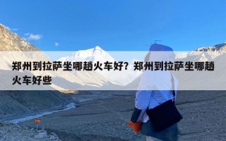 郑州到拉萨坐哪趟火车好？郑州到拉萨坐哪趟火车好些