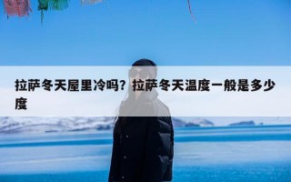 拉萨冬天屋里冷吗？拉萨冬天温度一般是多少度