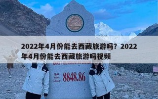 2022年4月份能去西藏旅游吗？2022年4月份能去西藏旅游吗视频