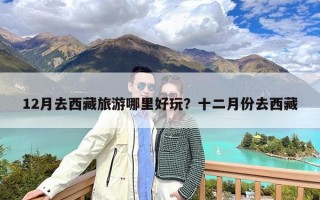 12月去西藏旅游哪里好玩？十二月份去西藏