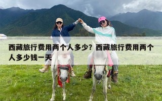 西藏旅行费用两个人多少？西藏旅行费用两个人多少钱一天