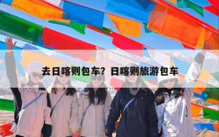去日喀则包车？日喀则旅游包车