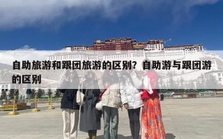 自助旅游和跟团旅游的区别？自助游与跟团游的区别