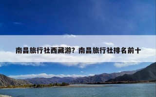 南昌旅行社西藏游？南昌旅行社排名前十