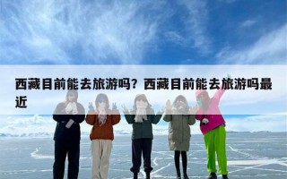 西藏目前能去旅游吗？西藏目前能去旅游吗最近