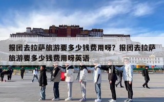 报团去拉萨旅游要多少钱费用呀？报团去拉萨旅游要多少钱费用呀英语