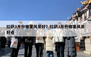 拉萨3月份哪里风景好？拉萨3月份哪里风景好点