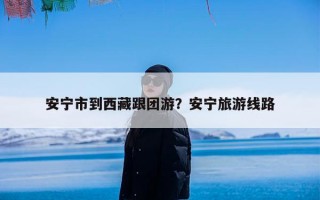 安宁市到西藏跟团游？安宁旅游线路