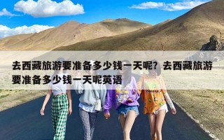 去西藏旅游要准备多少钱一天呢？去西藏旅游要准备多少钱一天呢英语