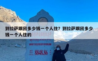 到拉萨跟团多少钱一个人住？到拉萨跟团多少钱一个人住的