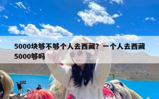 5000块够不够个人去西藏？一个人去西藏5000够吗