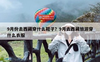 9月份去西藏穿什么鞋子？9月去西藏旅游穿什么衣服